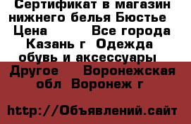 Сертификат в магазин нижнего белья Бюстье  › Цена ­ 800 - Все города, Казань г. Одежда, обувь и аксессуары » Другое   . Воронежская обл.,Воронеж г.